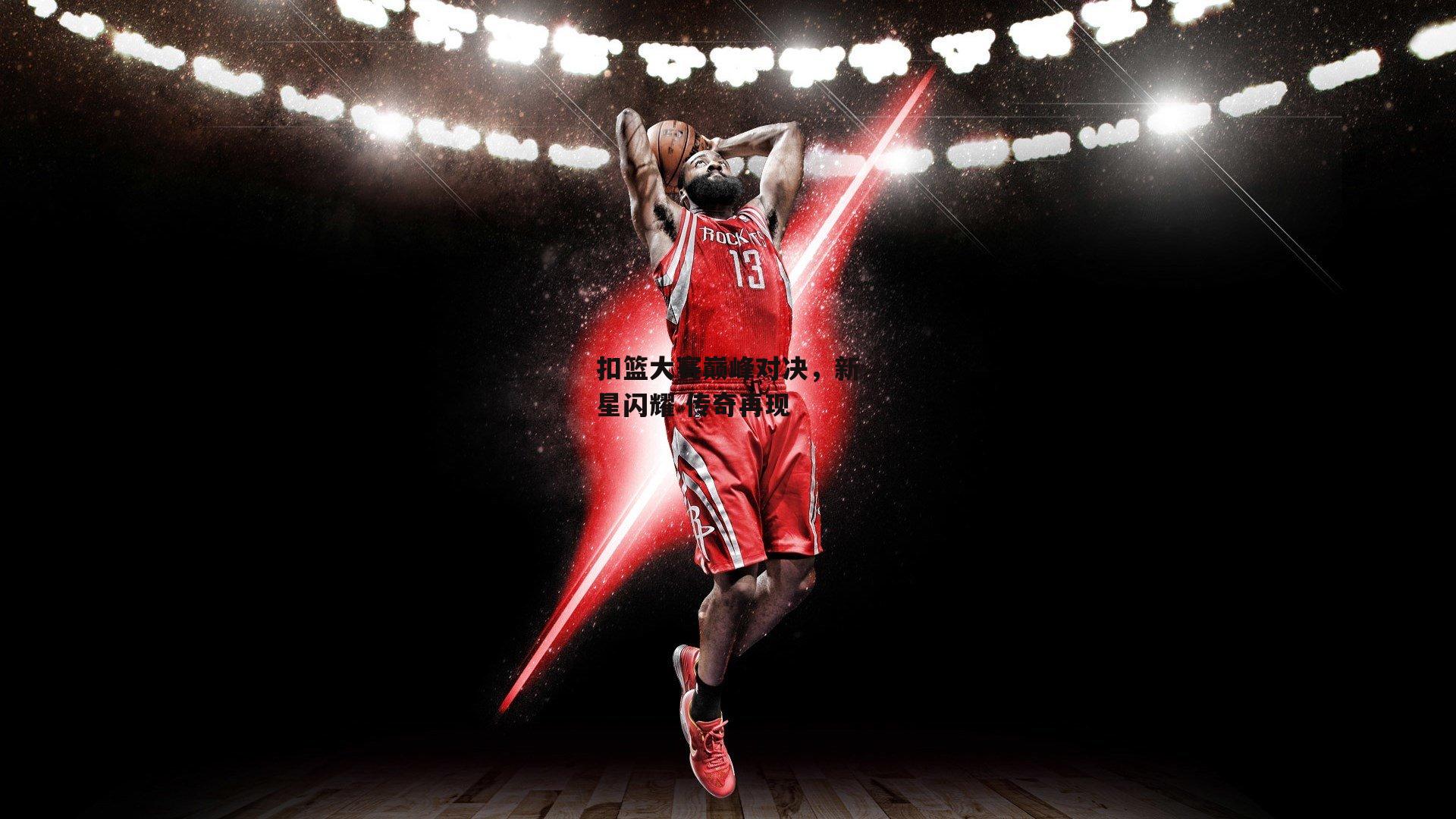 B体育平台_扣篮大赛巅峰对决，新星闪耀 传奇再现