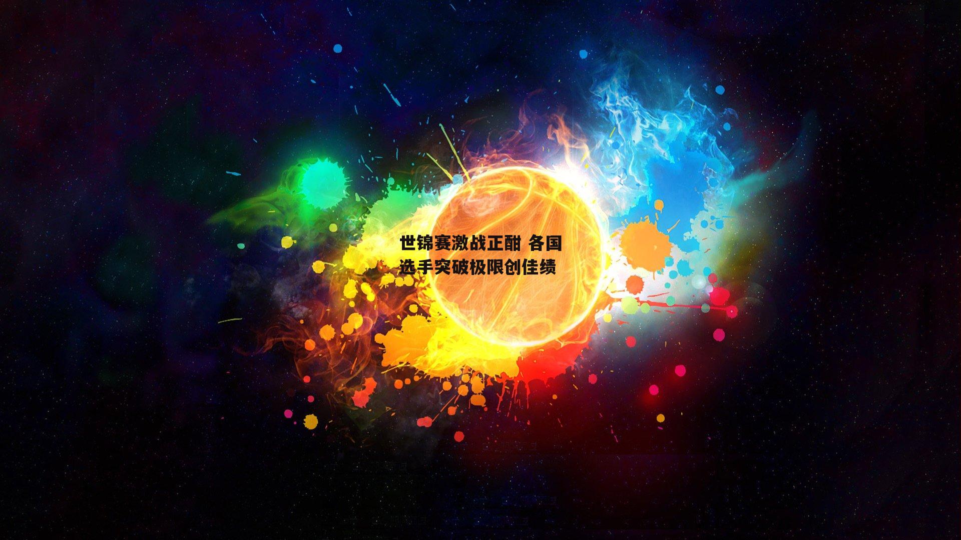 B体育平台：世锦赛激战正酣 各国选手突破极限创佳绩